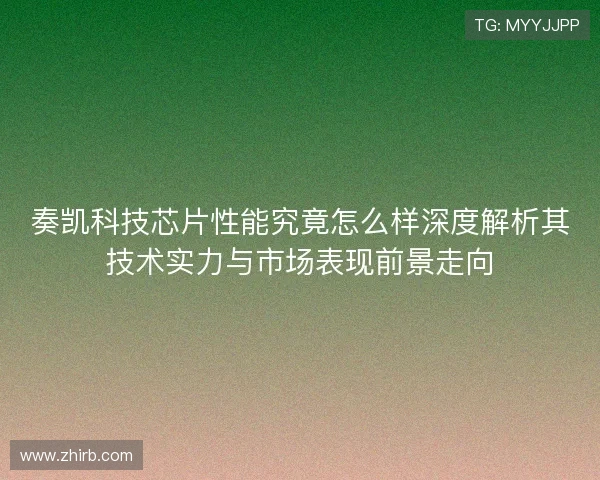 奏凯科技芯片性能究竟怎么样深度解析其技术实力与市场表现前景走向
