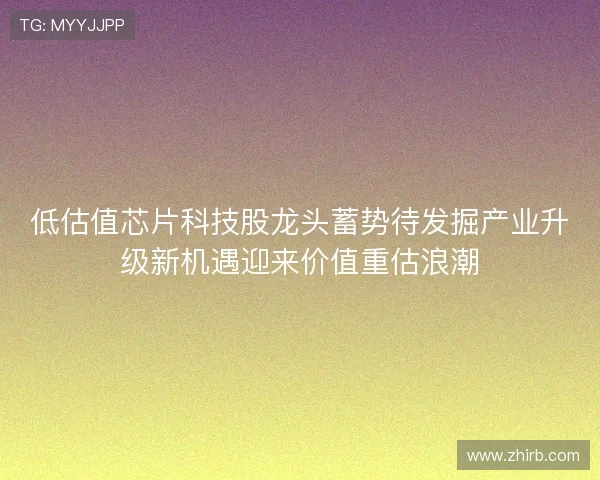 低估值芯片科技股龙头蓄势待发掘产业升级新机遇迎来价值重估浪潮