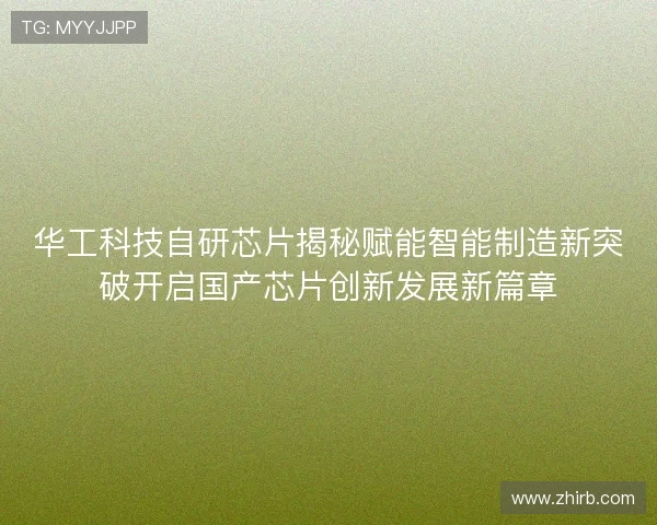 华工科技自研芯片揭秘赋能智能制造新突破开启国产芯片创新发展新篇章