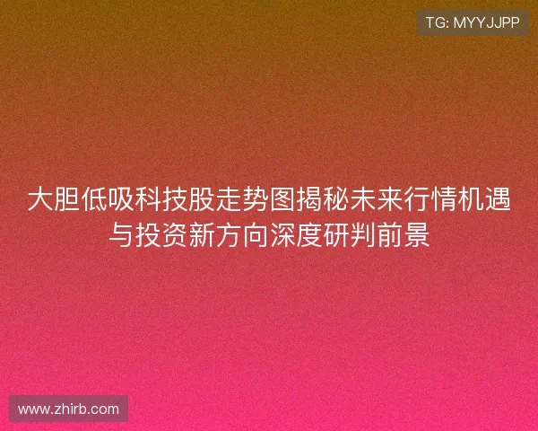 大胆低吸科技股走势图揭秘未来行情机遇与投资新方向深度研判前景