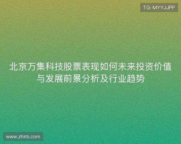 北京万集科技股票表现如何未来投资价值与发展前景分析及行业趋势 北京万集科技股票表现如何未来投资价值与发展前景分析及行业趋势